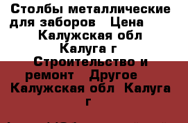 Столбы металлические для заборов › Цена ­ 510 - Калужская обл., Калуга г. Строительство и ремонт » Другое   . Калужская обл.,Калуга г.